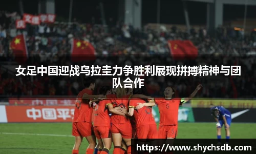 女足中国迎战乌拉圭力争胜利展现拼搏精神与团队合作