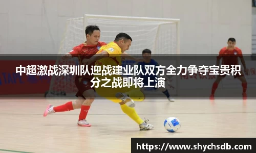 中超激战深圳队迎战建业队双方全力争夺宝贵积分之战即将上演