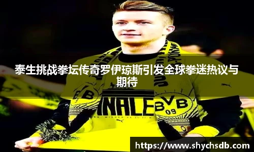 泰生挑战拳坛传奇罗伊琼斯引发全球拳迷热议与期待